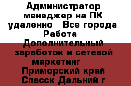 Администратор-менеджер на ПК удаленно - Все города Работа » Дополнительный заработок и сетевой маркетинг   . Приморский край,Спасск-Дальний г.